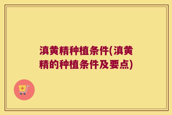 滇黄精种植条件(滇黄精的种植条件及要点)