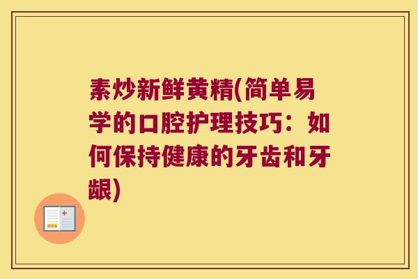 素炒新鲜黄精(简单易学的口腔护理技巧:如何保持健康的牙齿和牙龈) 素炒新鲜黄精(简单易学的口腔护理技巧:如何保持健康的牙齿和牙龈)