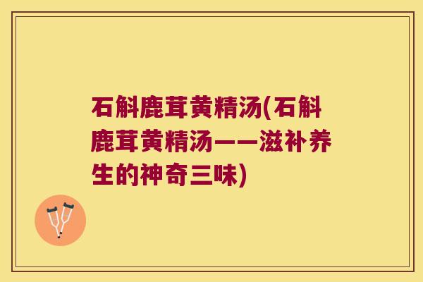 石斛鹿茸黄精汤(石斛鹿茸黄精汤——滋补养生的神奇三味)