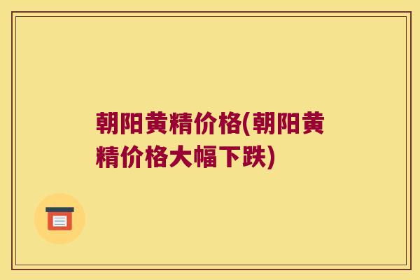 朝阳黄精价格(朝阳黄精价格大幅下跌)