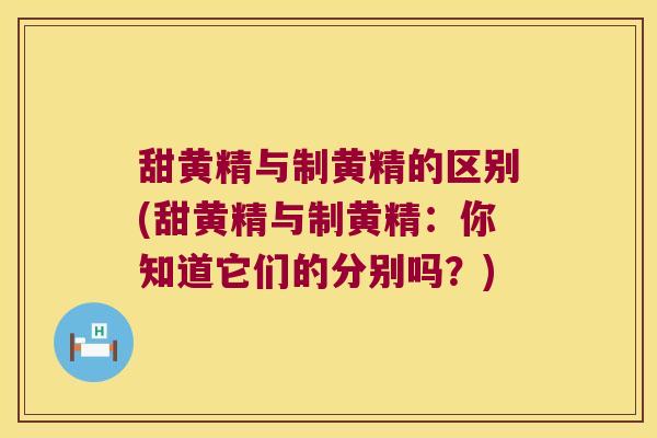 甜黄精与制黄精的区别(甜黄精与制黄精：你知道它们的分别吗？)