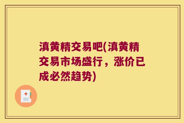 滇黄精交易吧(滇黄精交易市场盛行，涨价已成必然趋势)