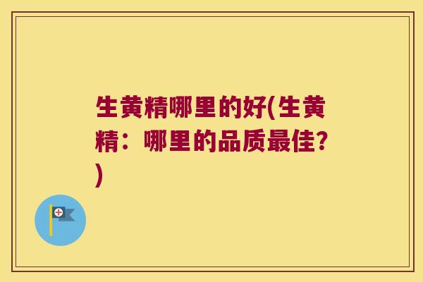 生黄精哪里的好(生黄精:哪里的品质佳?) 生黄精哪里的好(生黄精:哪里的品质佳?)