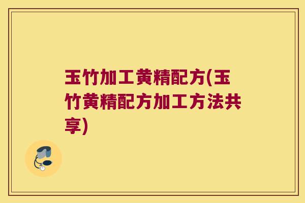 玉竹加工黄精配方(玉竹黄精配方加工方法共享)