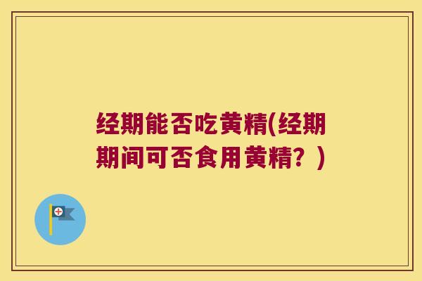 经期能否吃黄精(经期期间可否食用黄精？)