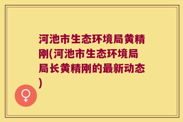 河池市生态环境局黄精刚(河池市生态环境局局长黄精刚的新动态)