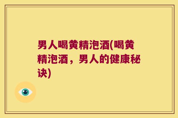 男人喝黄精泡酒(喝黄精泡酒,男人的健康秘诀) 男人喝黄精泡酒(喝黄精泡酒,男人的健康秘诀)