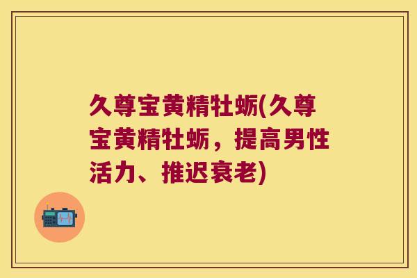 久尊宝黄精牡蛎(久尊宝黄精牡蛎，提高男性活力、推迟)