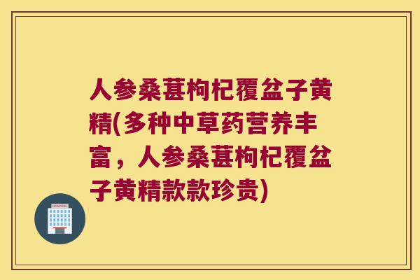 人参桑葚枸杞覆盆子黄精(多种中草药营养丰富,人参桑葚枸杞覆盆子黄精款款珍贵) 人参桑葚枸杞覆盆子黄精(多种中草药营养丰富,人参桑葚枸杞覆盆子黄精款款珍贵)