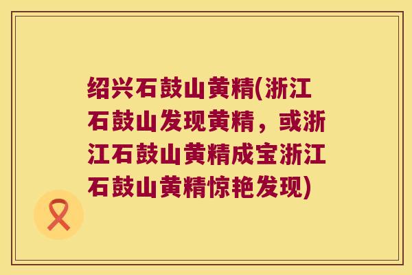 绍兴石鼓山黄精(浙江石鼓山发现黄精，或浙江石鼓山黄精成宝浙江石鼓山黄精惊艳发现)