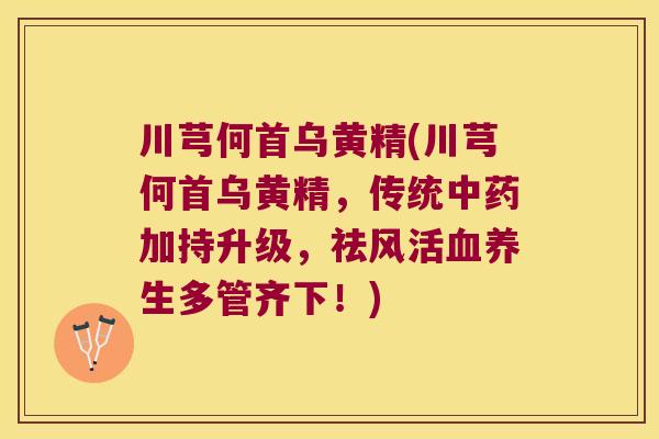 川芎何首乌黄精(川芎何首乌黄精，传统加持升级，祛风活养生多管齐下！)