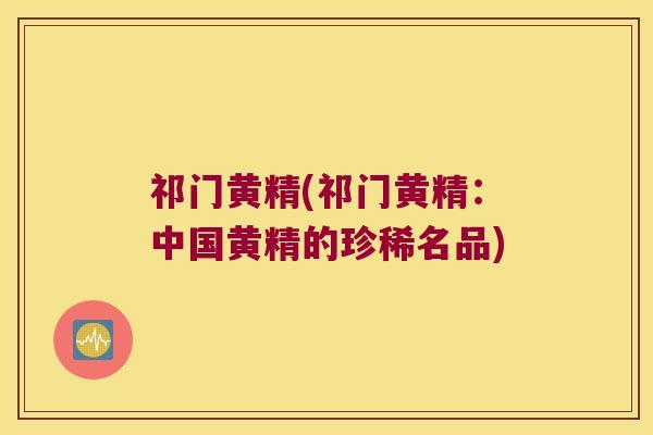祁门黄精(祁门黄精:中国黄精的珍稀名品) 祁门黄精(祁门黄精:中国黄精的珍稀名品)