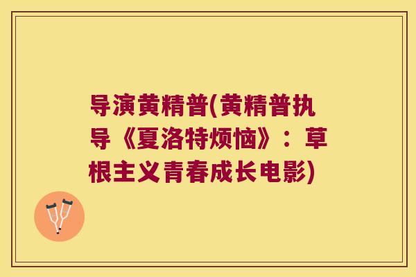 导演黄精普(黄精普执导《夏洛特烦恼》:草根主义青春成长电影) 导演黄精普(黄精普执导《夏洛特烦恼》:草根主义青春成长电影)