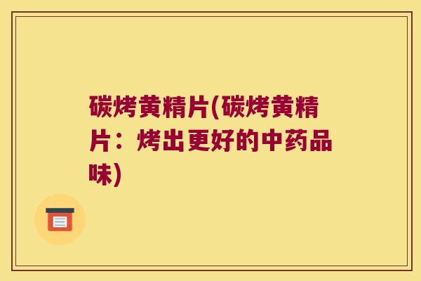 碳烤黄精片(碳烤黄精片:烤出更好的品味) 碳烤黄精片(碳烤黄精片:烤出更好的品味)
