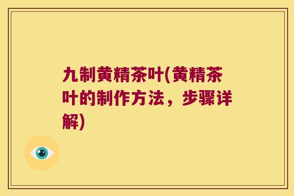 九制黄精茶叶(黄精茶叶的制作方法，步骤详解)
