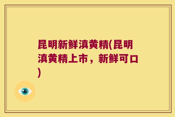 昆明新鲜滇黄精(昆明滇黄精上市，新鲜可口)