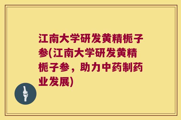 江南大学研发黄精栀子参(江南大学研发黄精栀子参，助力制药业发展)