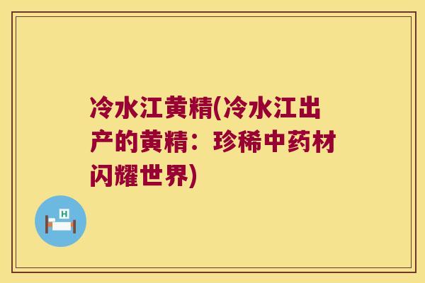 冷水江黄精(冷水江出产的黄精：珍稀材闪耀世界)
