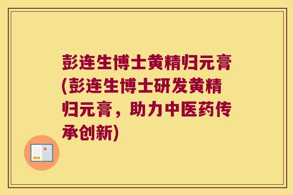 彭连生博士黄精归元膏(彭连生博士研发黄精归元膏,助力中医药传承创新) 彭连生博士黄精归元膏(彭连生博士研发黄精归元膏,助力中医药传承创新)