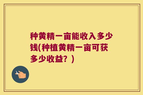 种黄精一亩能收入多少钱(种植黄精一亩可获多少收益?) 种黄精一亩能收入多少钱(种植黄精一亩可获多少收益?)