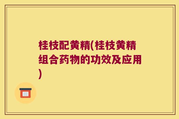桂枝配黄精(桂枝黄精组合的功效及应用)