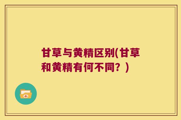甘草与黄精区别(甘草和黄精有何不同?) 甘草与黄精区别(甘草和黄精有何不同?)