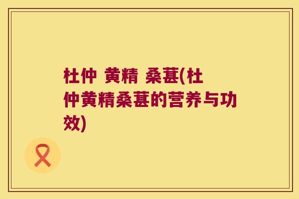杜仲 黄精 桑葚(杜仲黄精桑葚的营养与功效)
