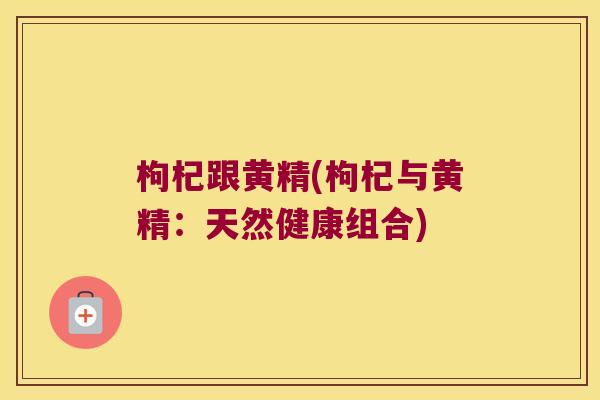 枸杞跟黄精(枸杞与黄精：天然健康组合)