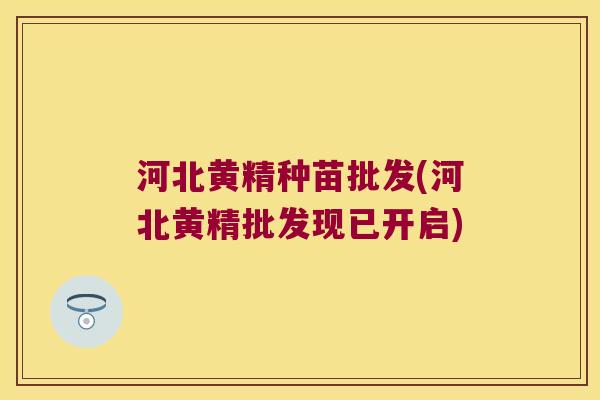 河北黄精种苗批发(河北黄精批发现已开启)