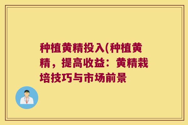 种植黄精投入(种植黄精,提高收益:黄精栽培技巧与市场前景 种植黄精投入(种植黄精,提高收益:黄精栽培技巧与市场前景