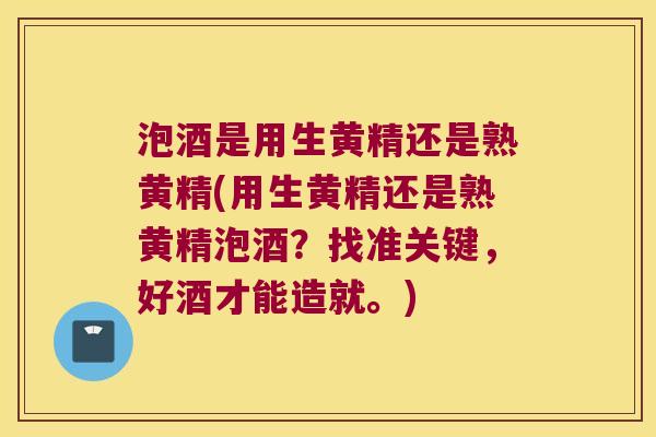 泡酒是用生黄精还是熟黄精(用生黄精还是熟黄精泡酒？找准关键，好酒才能造就。)