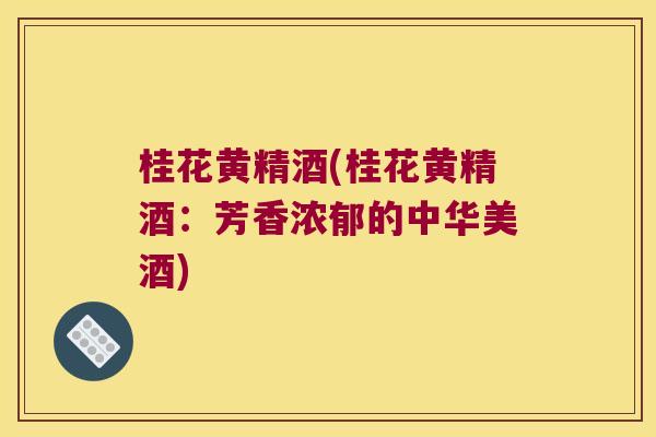 桂花黄精酒(桂花黄精酒:芳香浓郁的中华美酒) 桂花黄精酒(桂花黄精酒:芳香浓郁的中华美酒)