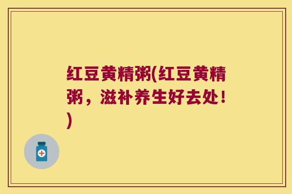 红豆黄精粥(红豆黄精粥，滋补养生好去处！)