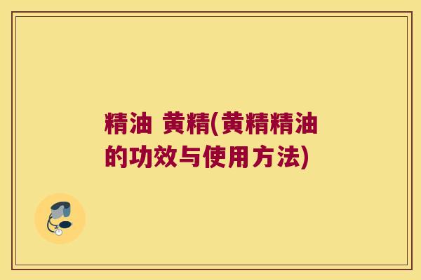 精油 黄精(黄精精油的功效与使用方法) 精油 黄精(黄精精油的功效与使用方法)