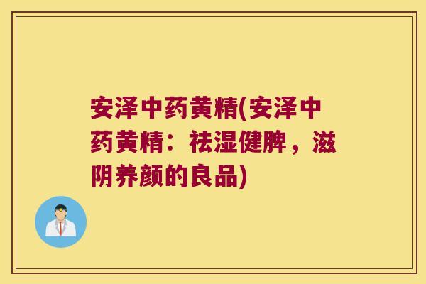 安泽黄精(安泽黄精:祛湿健脾,滋阴养颜的良品) 安泽黄精(安泽黄精:祛湿健脾,滋阴养颜的良品)