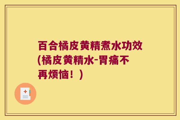 百合橘皮黄精煮水功效(橘皮黄精水-胃痛不再烦恼！)