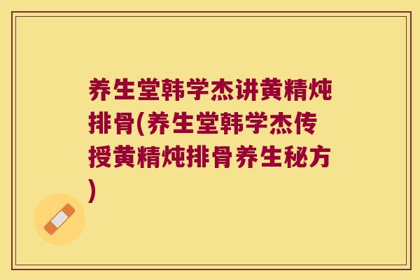 养生堂韩学杰讲黄精炖排骨(养生堂韩学杰传授黄精炖排骨养生秘方) 养生堂韩学杰讲黄精炖排骨(养生堂韩学杰传授黄精炖排骨养生秘方)