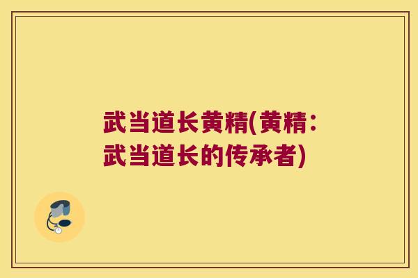 武当道长黄精(黄精:武当道长的传承者) 武当道长黄精(黄精:武当道长的传承者)