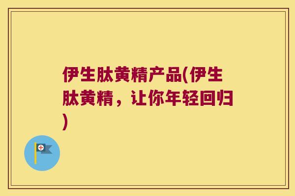 伊生肽黄精产品(伊生肽黄精,让你年轻回归) 伊生肽黄精产品(伊生肽黄精,让你年轻回归)