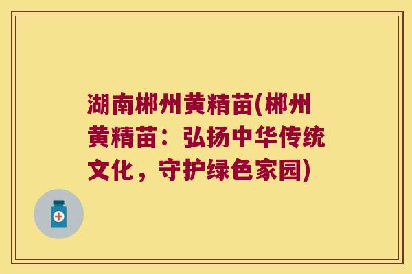 湖南郴州黄精苗(郴州黄精苗:弘扬中华传统文化,守护绿色家园) 湖南郴州黄精苗(郴州黄精苗:弘扬中华传统文化,守护绿色家园)