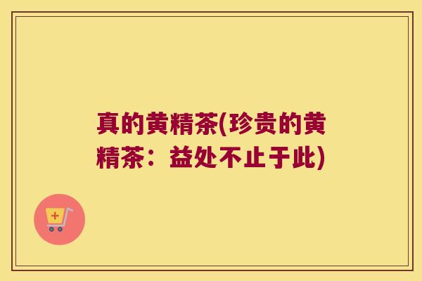 真的黄精茶(珍贵的黄精茶：益处不止于此)