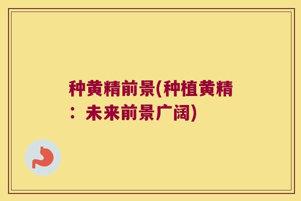 种黄精前景(种植黄精:未来前景广阔) 种黄精前景(种植黄精:未来前景广阔)