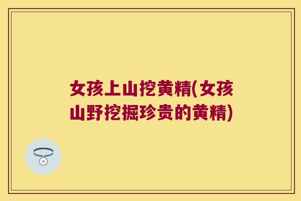 女孩上山挖黄精(女孩山野挖掘珍贵的黄精)