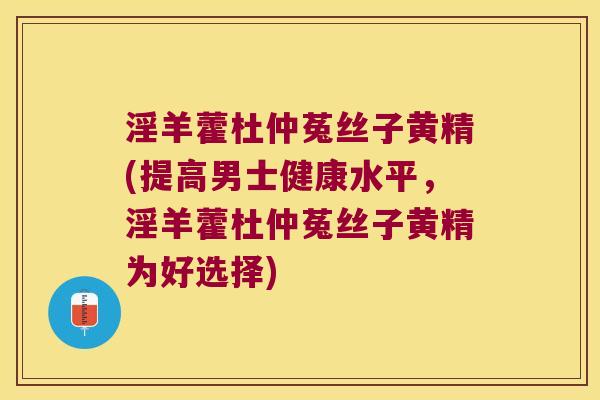 淫羊藿杜仲菟丝子黄精(提高男士健康水平，淫羊藿杜仲菟丝子黄精为好选择)