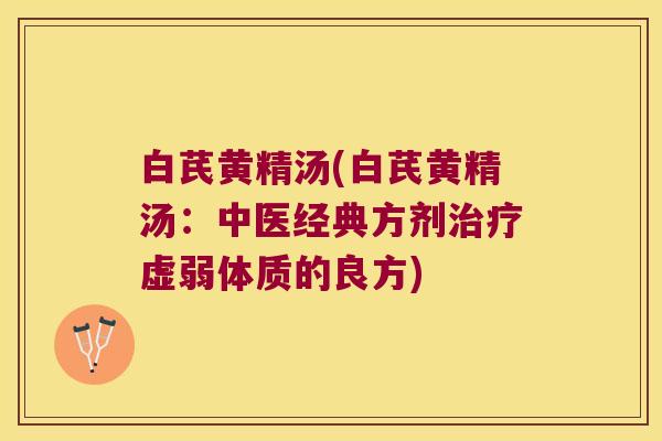 白芪黄精汤(白芪黄精汤：中医经典方剂虚弱体质的良方)