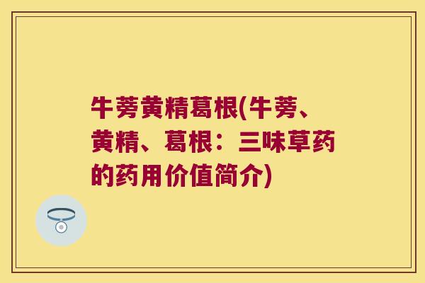牛蒡黄精葛根(牛蒡、黄精、葛根：三味草药的药用价值简介)