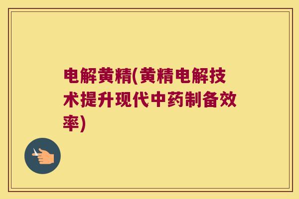 电解黄精(黄精电解技术提升现代制备效率) 电解黄精(黄精电解技术提升现代制备效率)