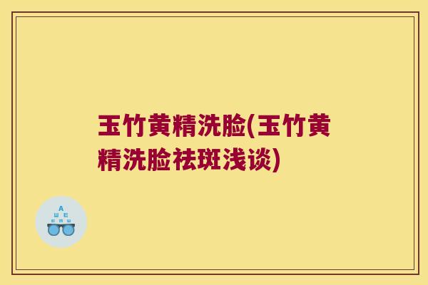 玉竹黄精洗脸(玉竹黄精洗脸祛斑浅谈)