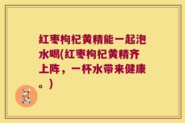红枣枸杞黄精能一起泡水喝(红枣枸杞黄精齐上阵,一杯水带来健康。) 红枣枸杞黄精能一起泡水喝(红枣枸杞黄精齐上阵,一杯水带来健康。)