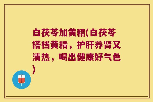 白茯苓加黄精(白茯苓搭档黄精，养又清热，喝出健康好气色)